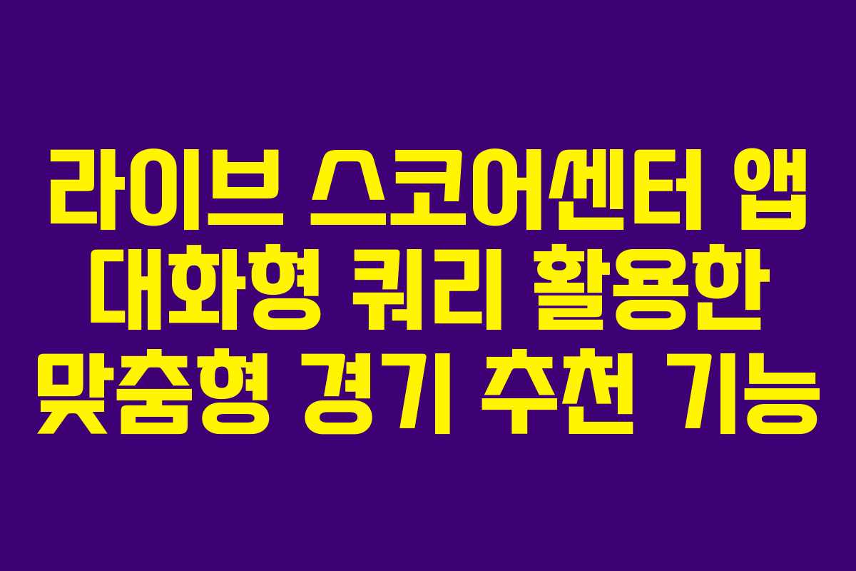 라이브 스코어센터 앱 대화형 쿼리 활용한 맞춤형 경기 추천 기능