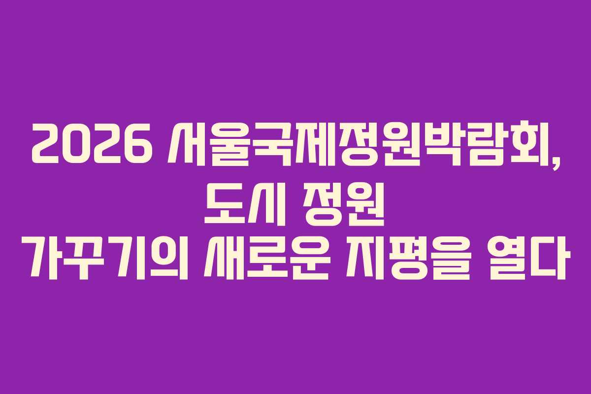 2026 서울국제정원박람회, 도시 정원 가꾸기의 새로운 지평을 열다