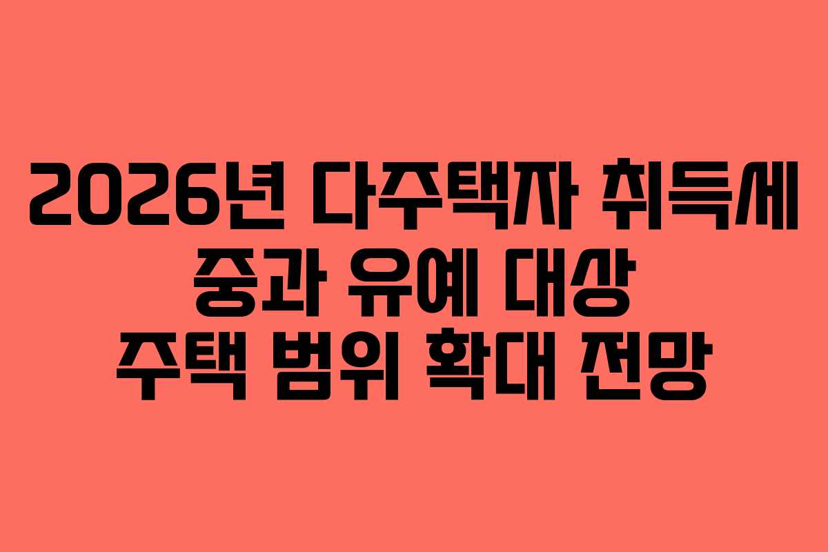 2026년 다주택자 취득세 중과 유예 대상 주택 범위 확대 전망
