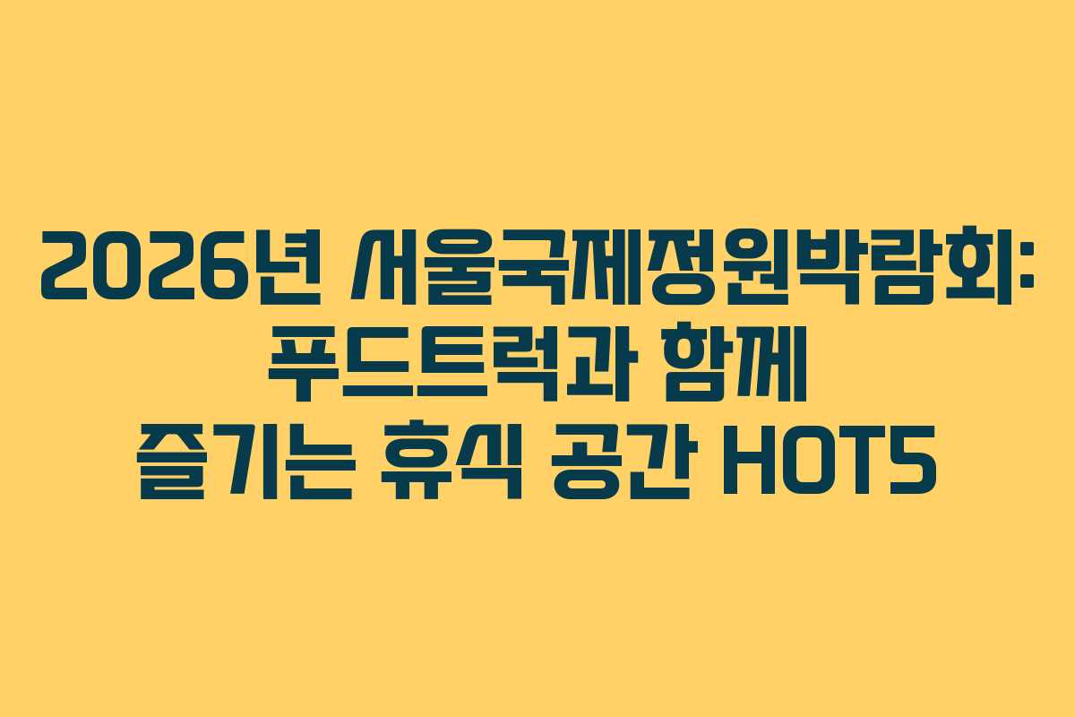 2026년 서울국제정원박람회: 푸드트럭과 함께 즐기는 휴식 공간 HOT5