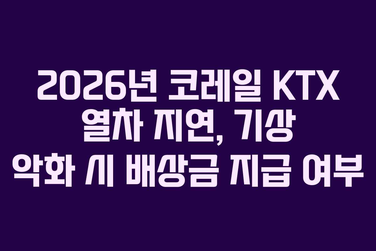 2026년 코레일 KTX 열차 지연, 기상 악화 시 배상금 지급 여부