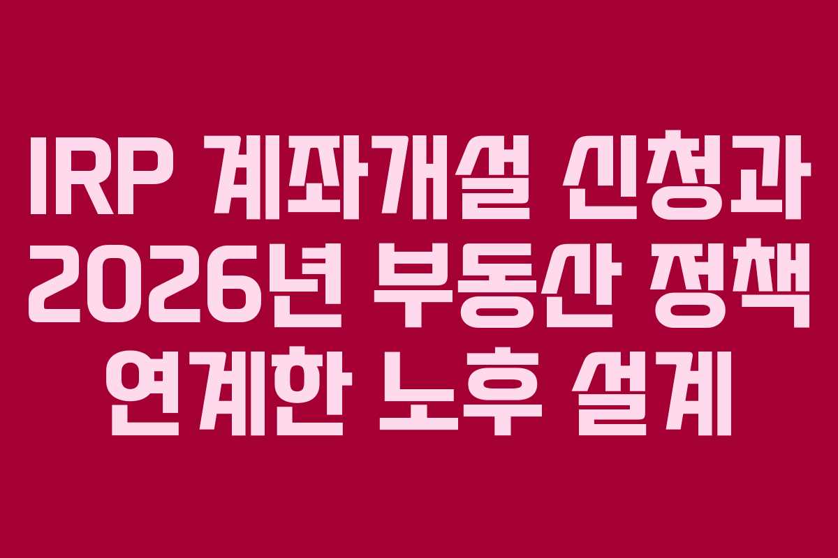 IRP 계좌개설 신청과 2026년 부동산 정책 연계한 노후 설계