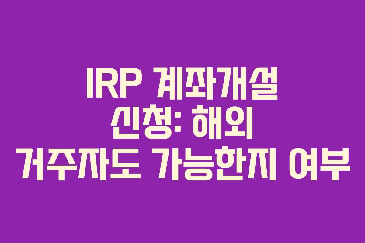 IRP 계좌개설 신청: 해외 거주자도 가능한지 여부