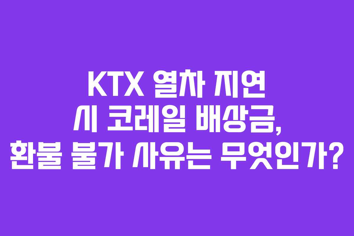 KTX 열차 지연 시 코레일 배상금, 환불 불가 사유는 무엇인가?