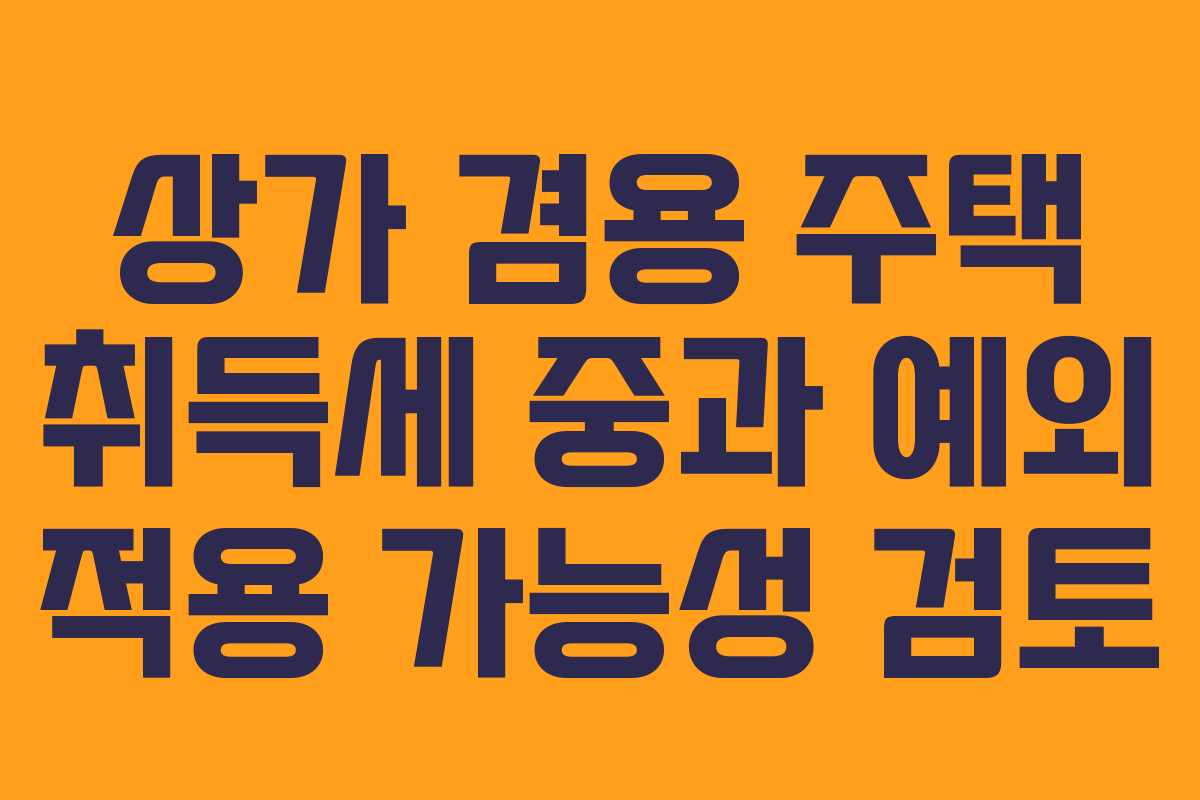 상가 겸용 주택 취득세 중과 예외 적용 가능성 검토