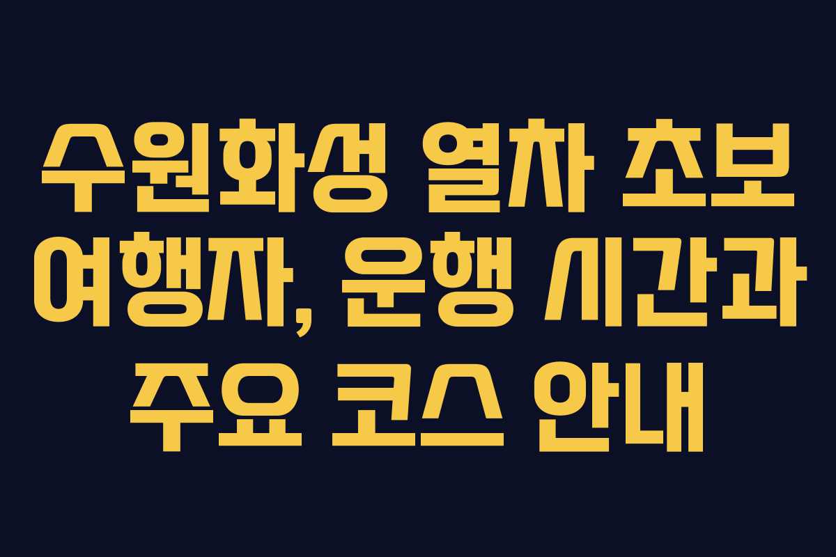수원화성 열차 초보 여행자, 운행 시간과 주요 코스 안내