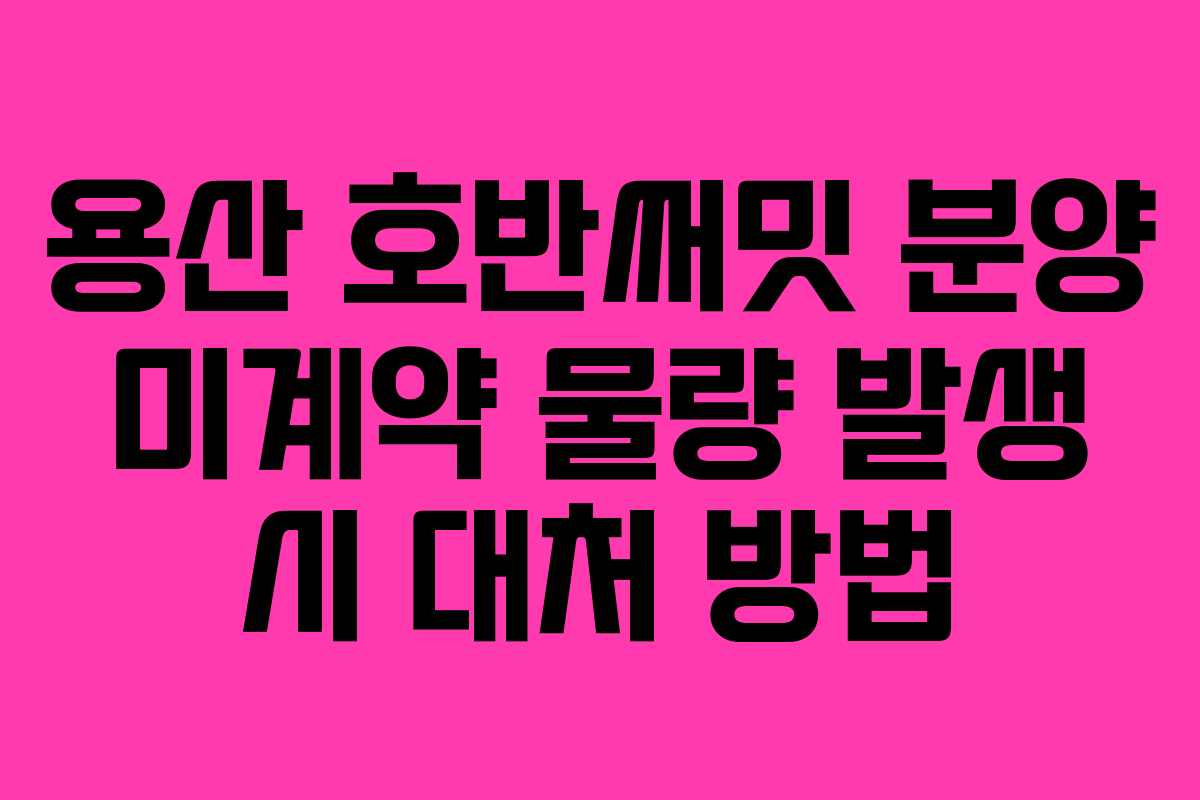 용산 호반써밋 분양 미계약 물량 발생 시 대처 방법