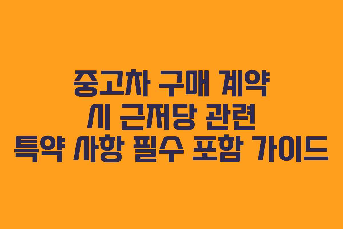 중고차 구매 계약 시 근저당 관련 특약 사항 필수 포함 가이드