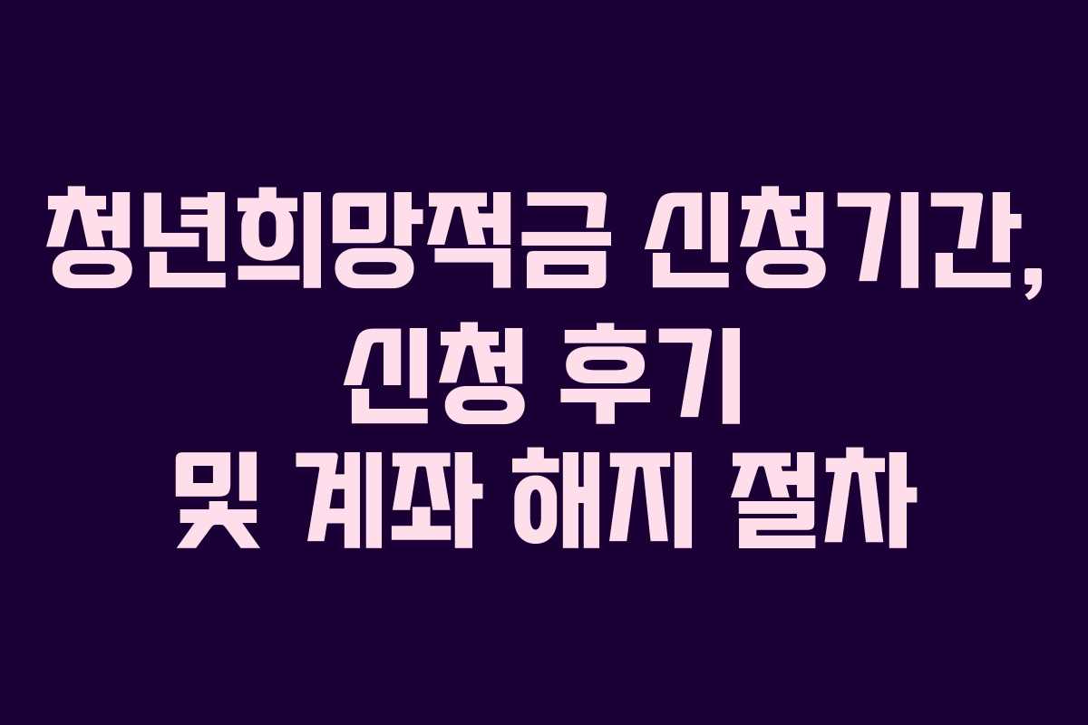 청년희망적금 신청기간, 신청 후기 및 계좌 해지 절차