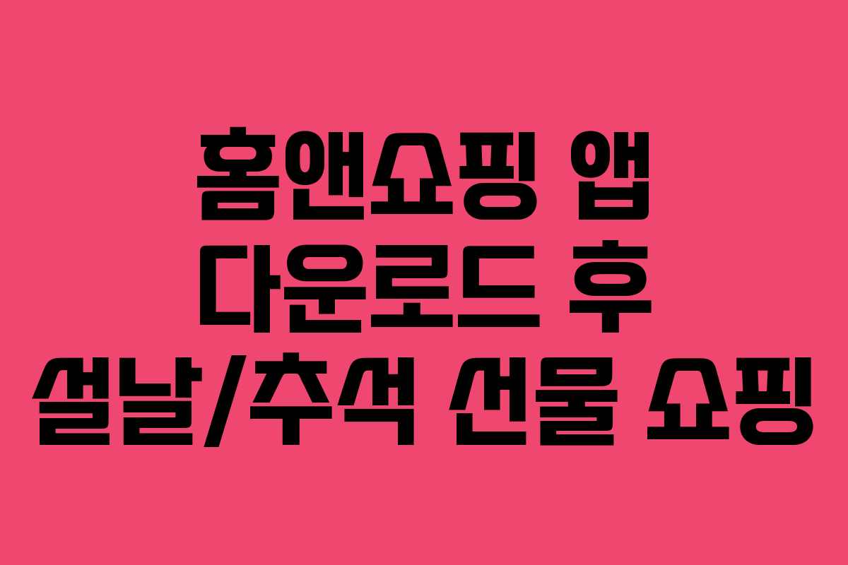 홈앤쇼핑 앱 다운로드 후 설날/추석 선물 쇼핑 홈앤쇼핑 앱 다운로드 후 설날/추석 선물 쇼핑