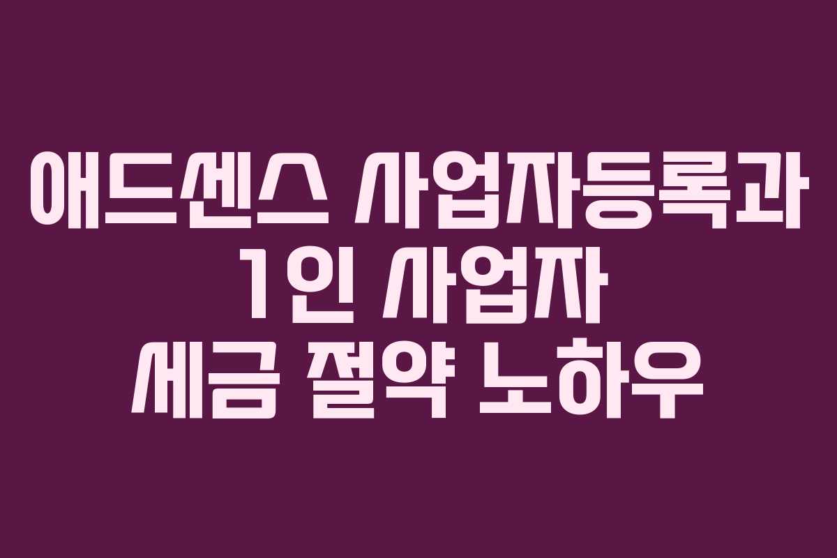 애드센스 사업자등록과 1인 사업자 세금 절약 노하우 애드센스 사업자등록과 1인 사업자 세금 절약 노하우