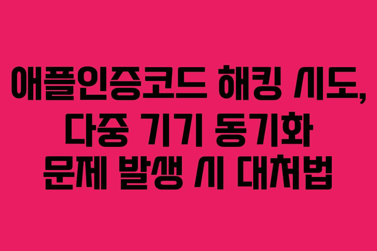 애플인증코드 해킹 시도, 다중 기기 동기화 문제 발생 시 대처법