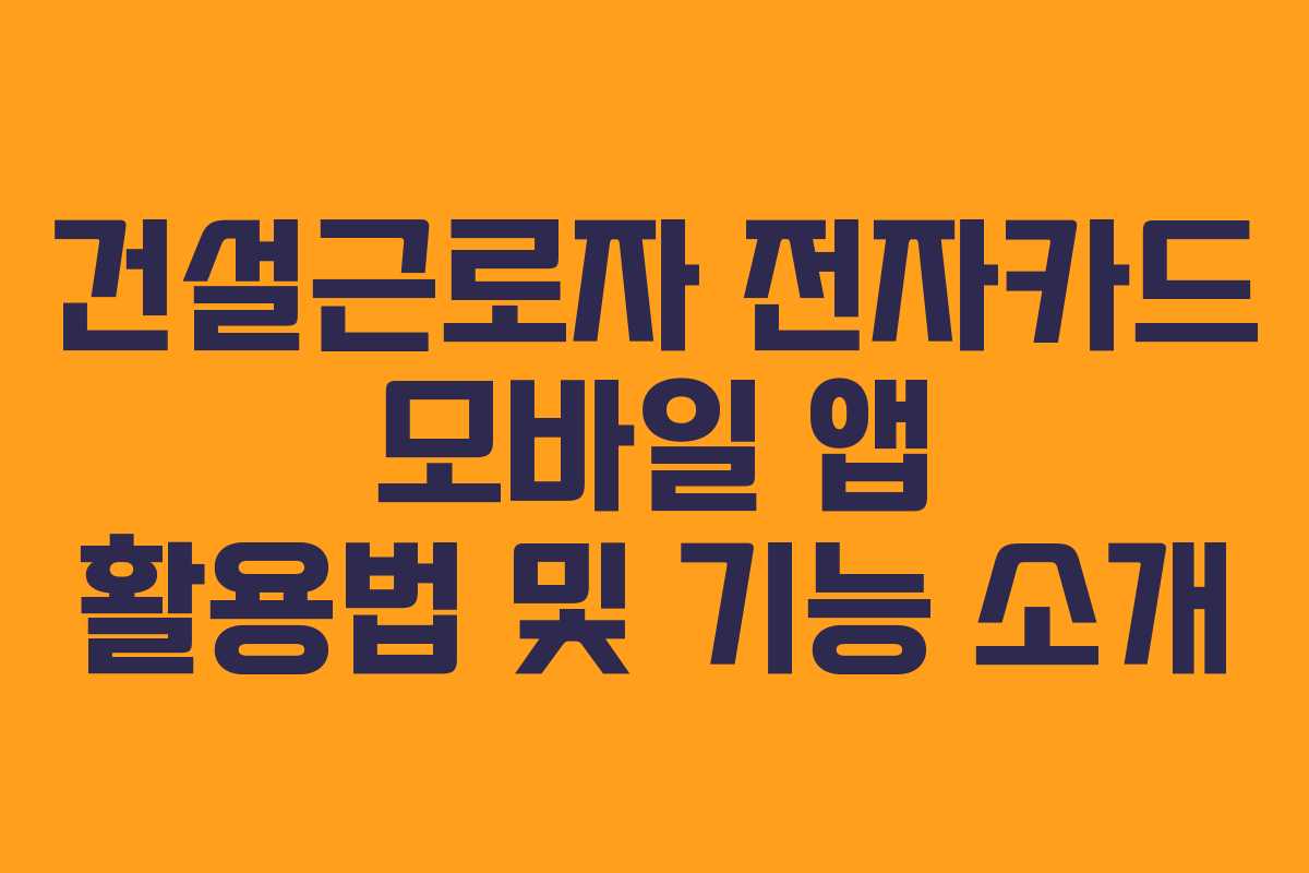 건설근로자 전자카드 모바일 앱 활용법 및 기능 소개
