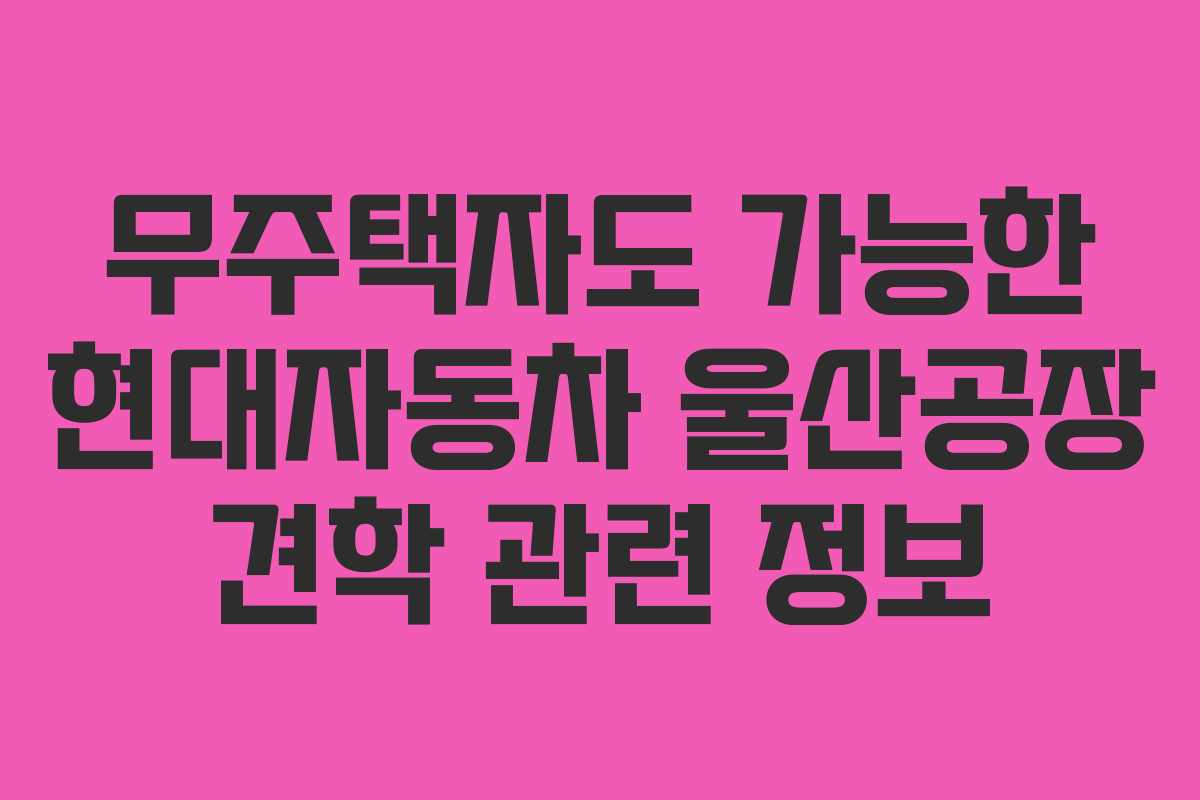 무주택자도 가능한 현대자동차 울산공장 견학 관련 정보