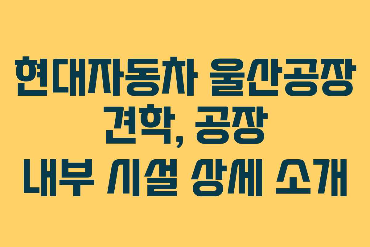 현대자동차 울산공장 견학, 공장 내부 시설 상세 소개