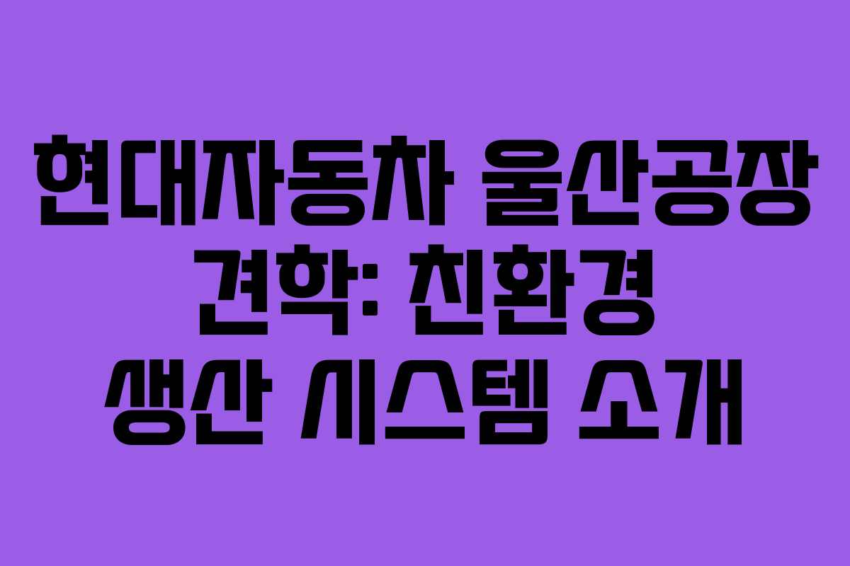 현대자동차 울산공장 견학: 친환경 생산 시스템 소개 현대자동차 울산공장 견학: 친환경 생산 시스템 소개