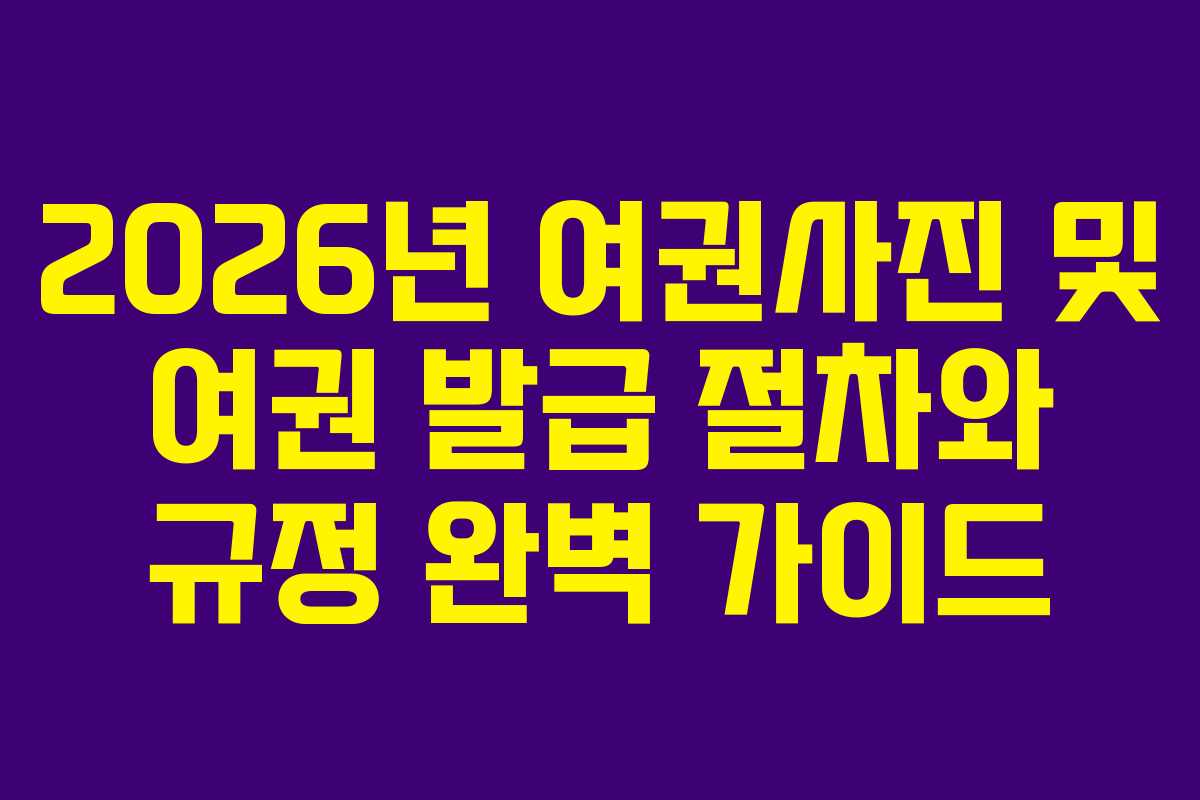 2026년 여권사진 및 여권 발급 절차와 규정 완벽 가이드