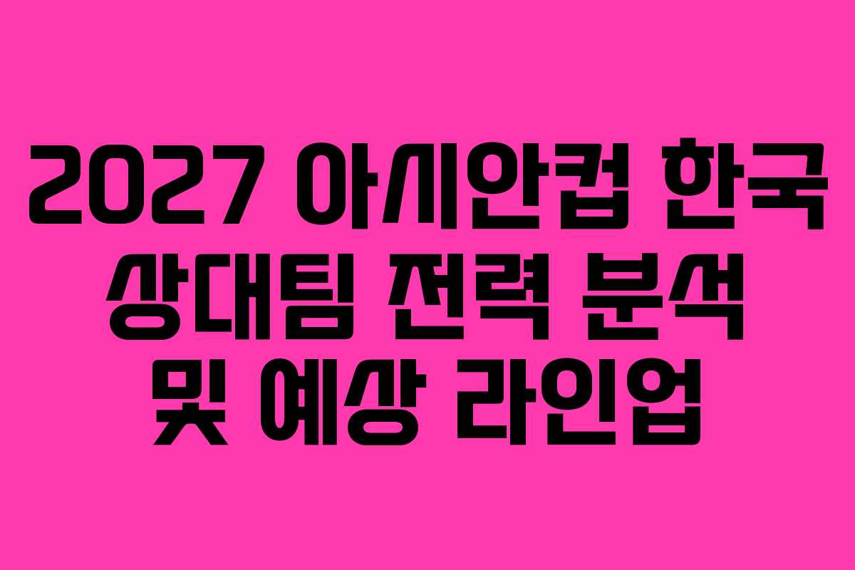 2027 아시안컵 한국 상대팀 전력 분석 및 예상 라인업