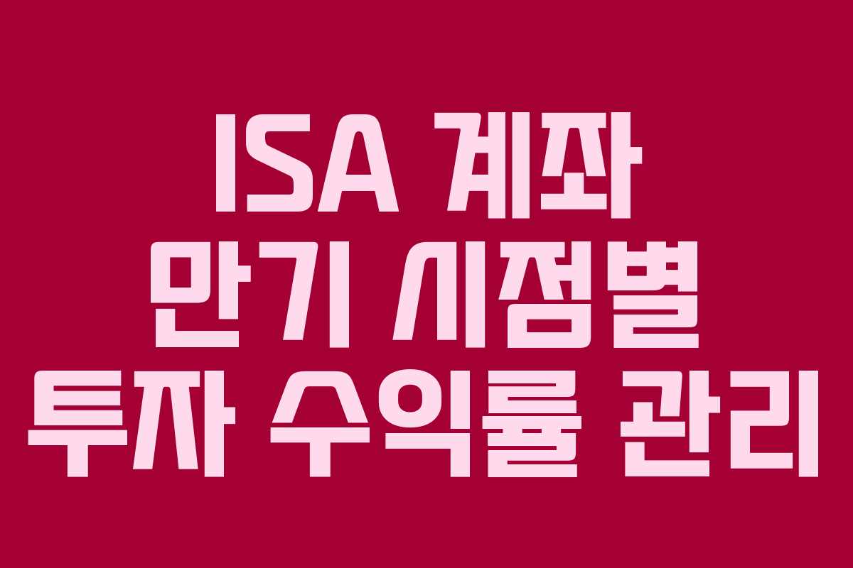 ISA 계좌 만기 시점별 투자 수익률 관리