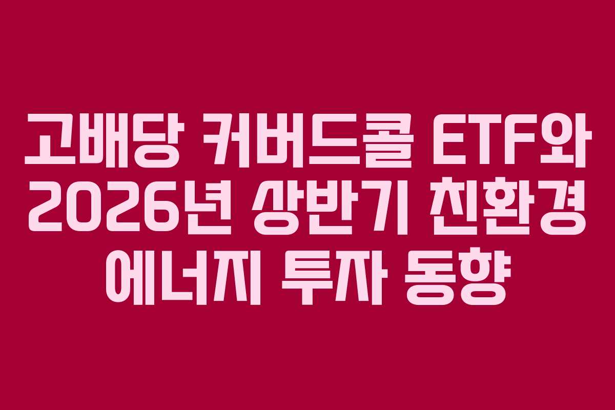 고배당 커버드콜 ETF와 2026년 상반기 친환경 에너지 투자 동향
