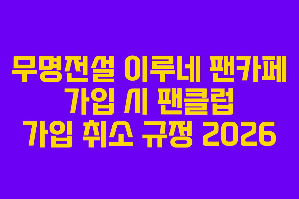 무명전설 이루네 팬카페 가입 시 팬클럽 가입 취소 규정 2026