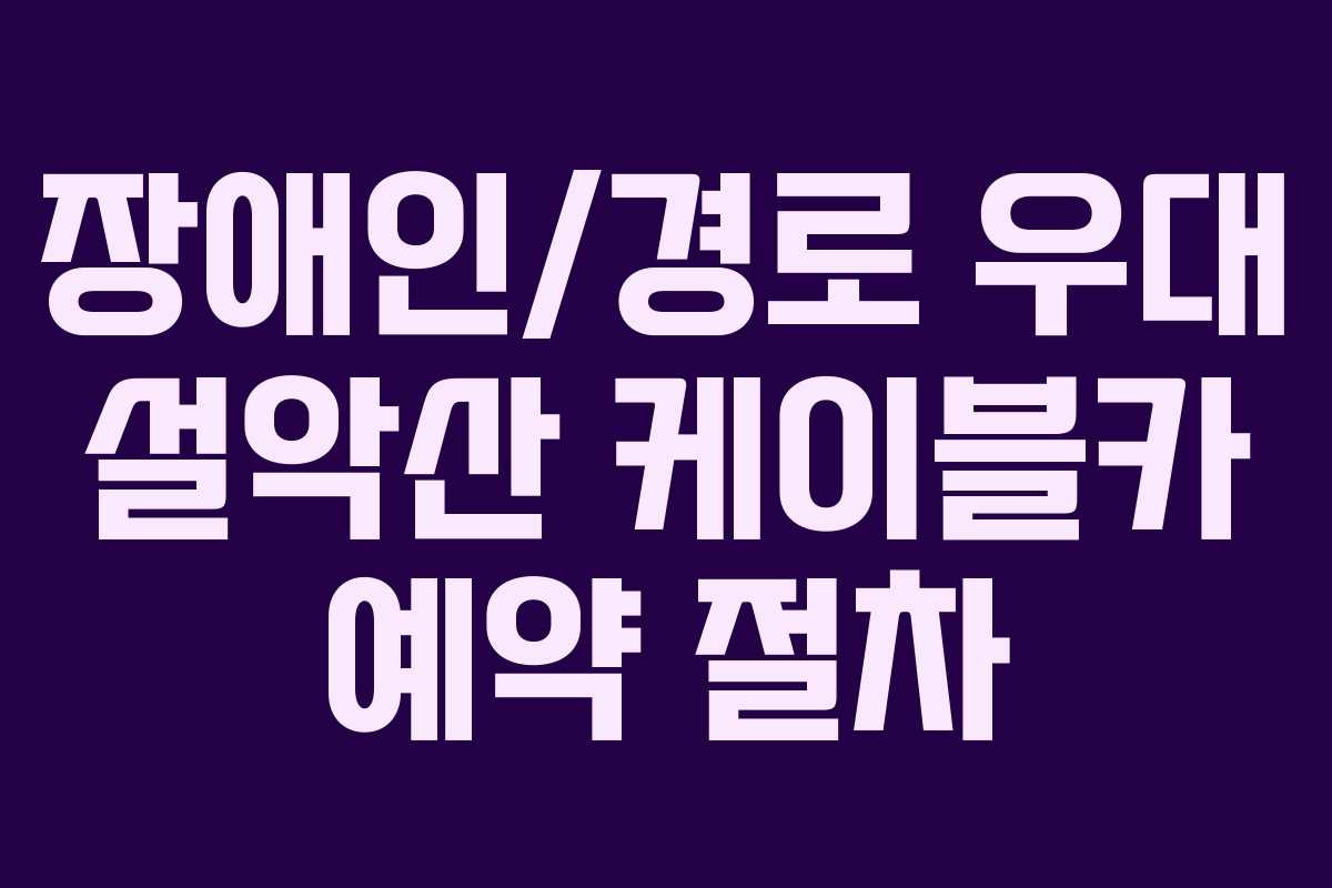 장애인/경로 우대 설악산 케이블카 예약 절차