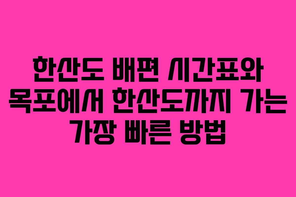 한산도 배편 시간표와 목포에서 한산도까지 가는 가장 빠른 방법