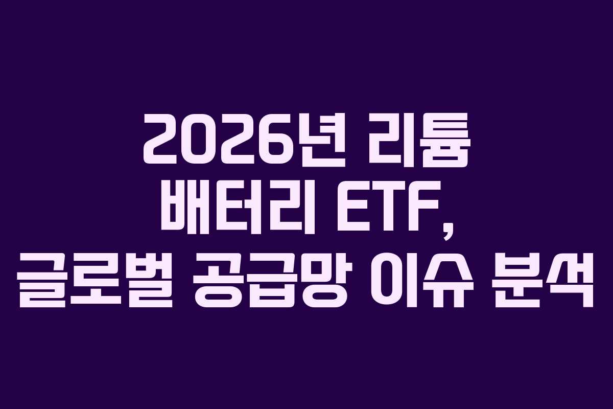 2026년 리튬 배터리 ETF, 글로벌 공급망 이슈 분석