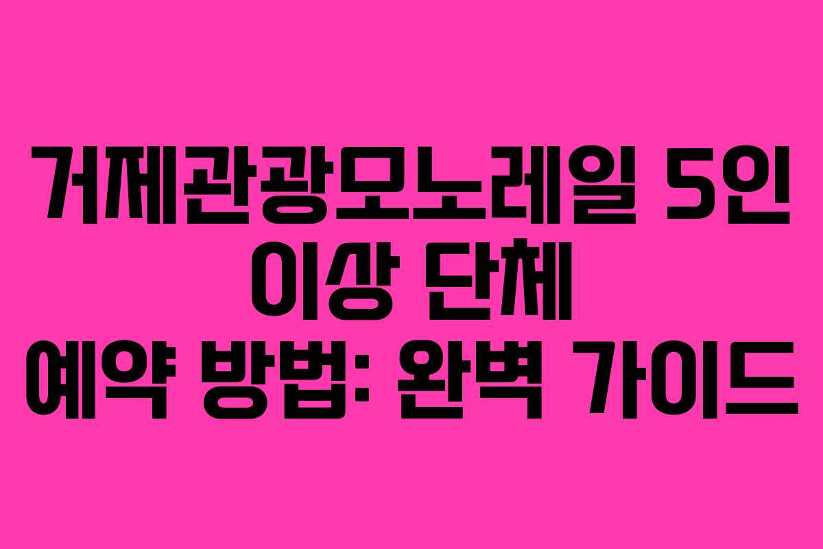 거제관광모노레일 5인 이상 단체 예약 방법: 완벽 가이드