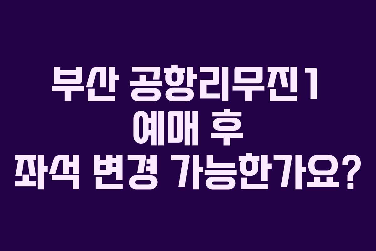 부산 공항리무진1 예매 후 좌석 변경 가능한가요?