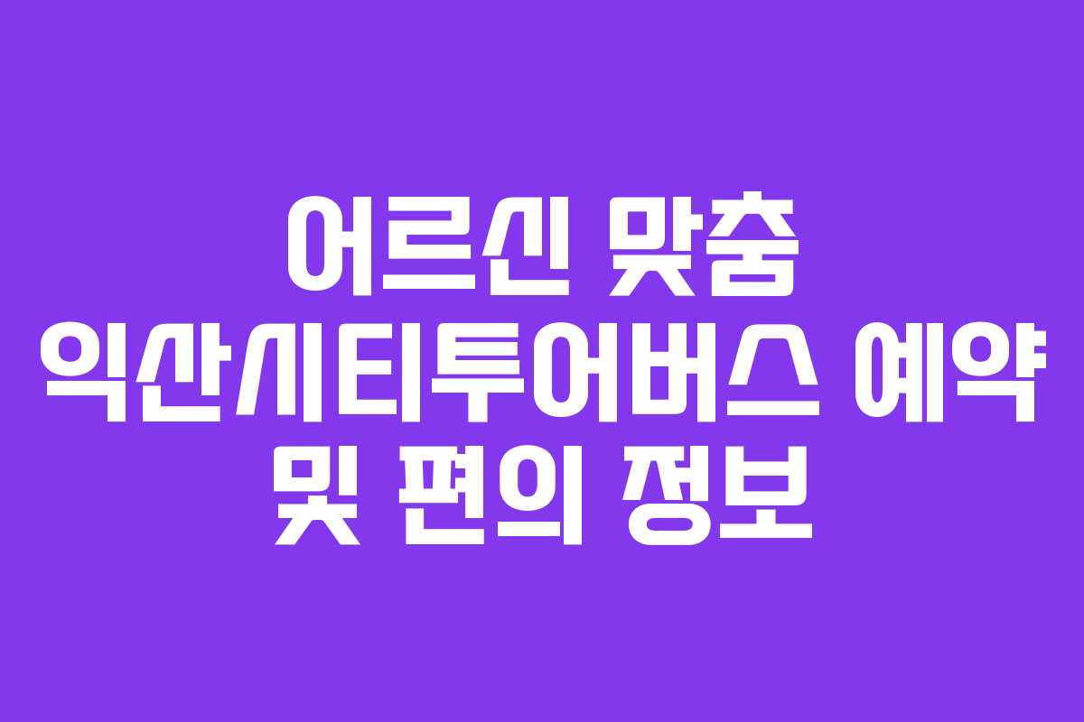 어르신 맞춤 익산시티투어버스 예약 및 편의 정보
