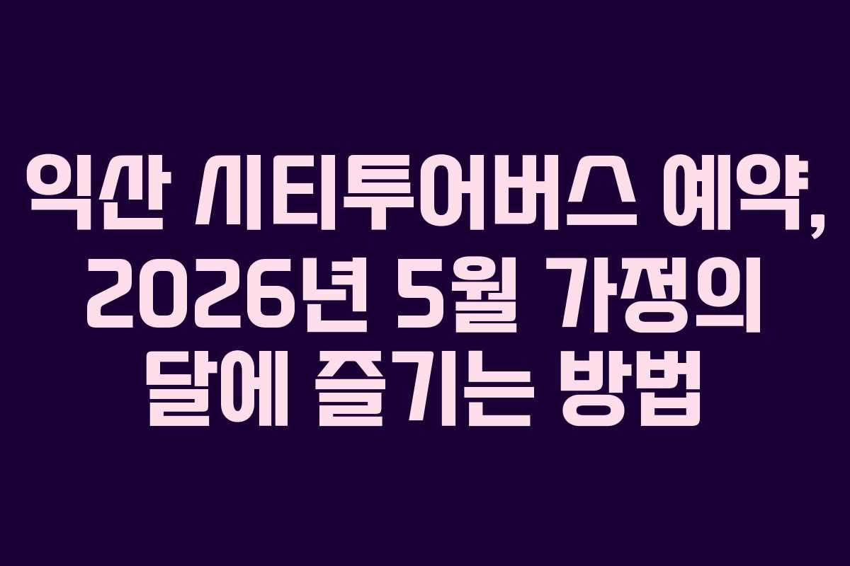 익산 시티투어버스 예약, 2026년 5월 가정의 달에 즐기는 방법
