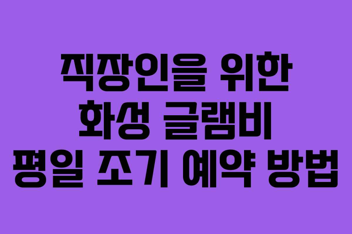 직장인을 위한 화성 글램비 평일 조기 예약 방법