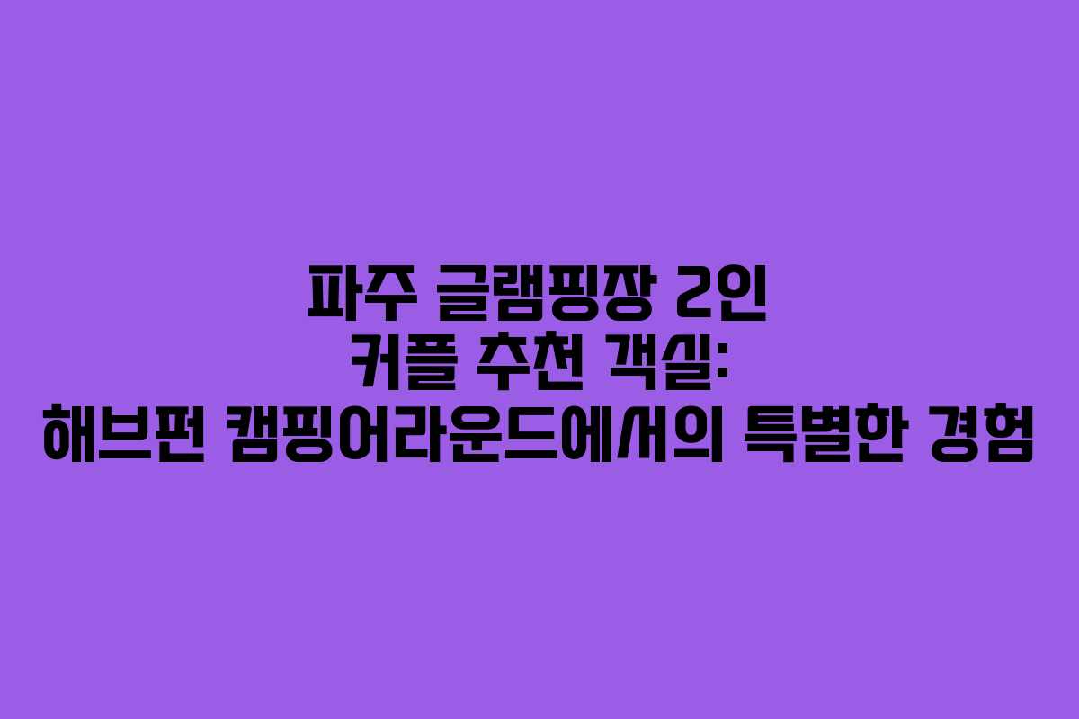 파주 글램핑장 2인 커플 추천 객실: 해브펀 캠핑어라운드에서의 특별한 경험