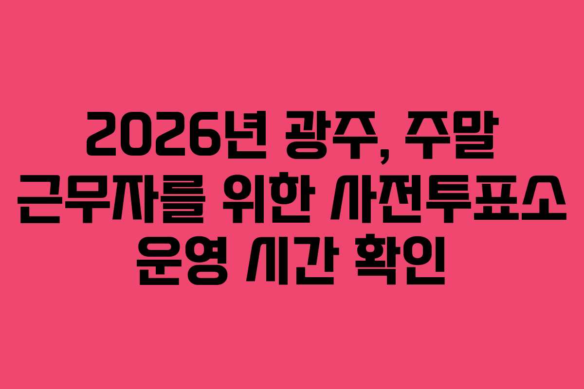 2026년 광주, 주말 근무자를 위한 사전투표소 운영 시간 확인