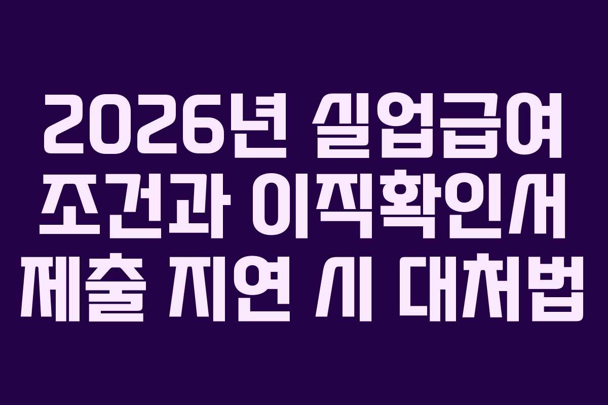 2026년 실업급여 조건과 이직확인서 제출 지연 시 대처법