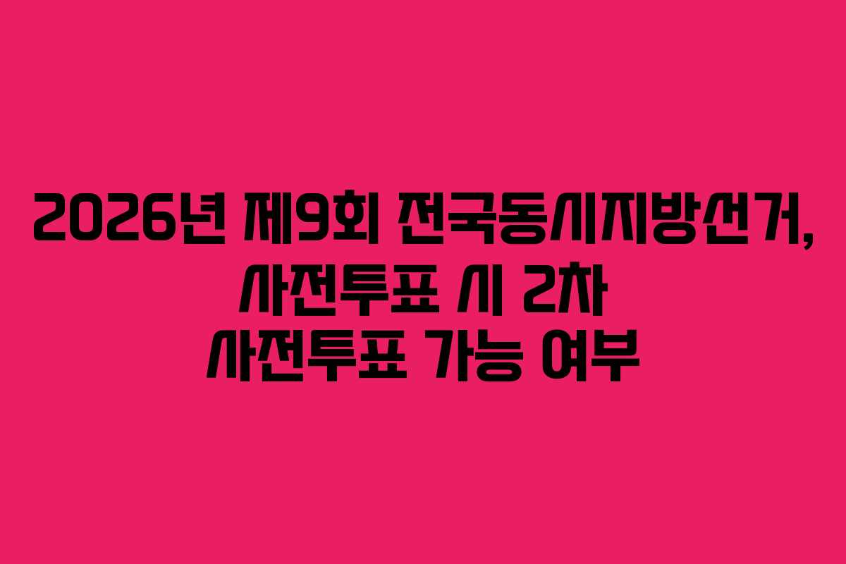 2026년 제9회 전국동시지방선거, 사전투표 시 2차 사전투표 가능 여부