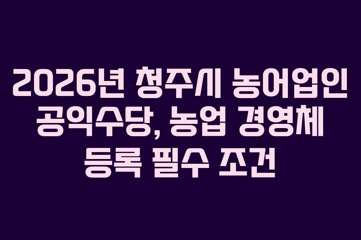 2026년 청주시 농어업인 공익수당, 농업 경영체 등록 필수 조건