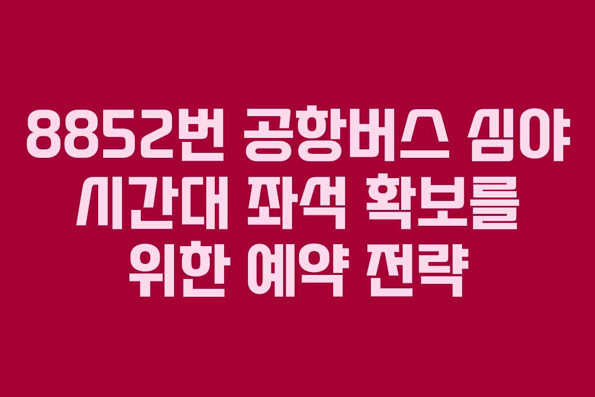 8852번 공항버스 심야 시간대 좌석 확보를 위한 예약 전략