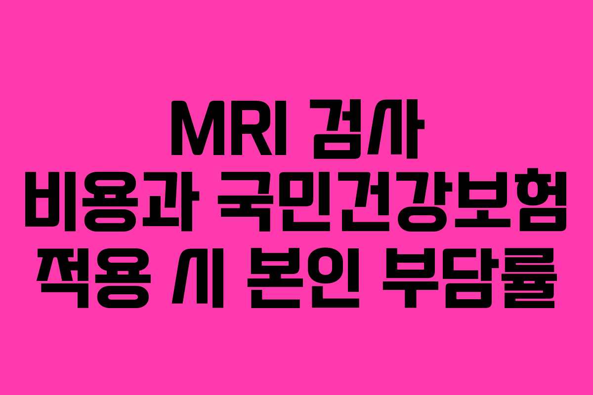 MRI 검사 비용과 국민건강보험 적용 시 본인 부담률