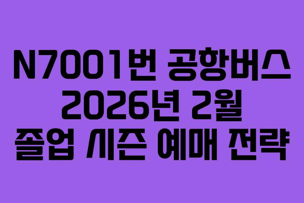 N7001번 공항버스 2026년 2월 졸업 시즌 예매 전략