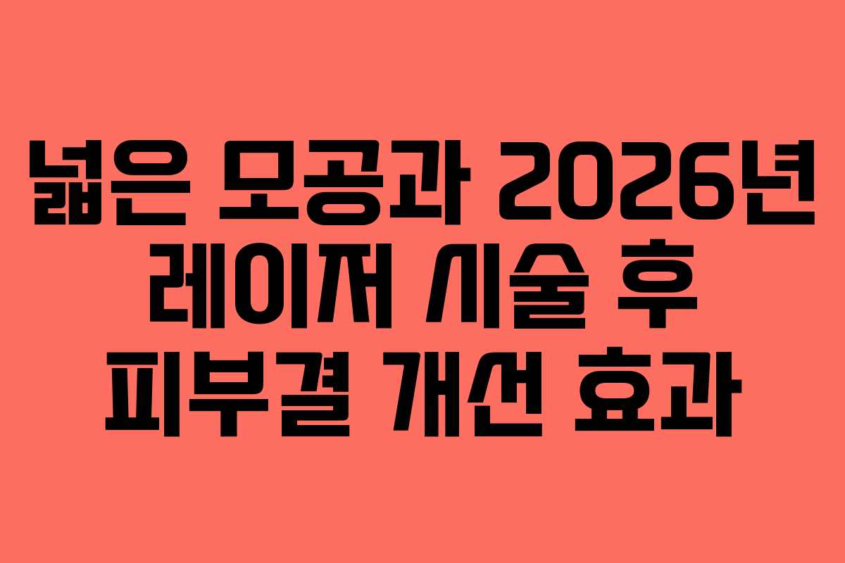 넓은 모공과 2026년 레이저 시술 후 피부결 개선 효과