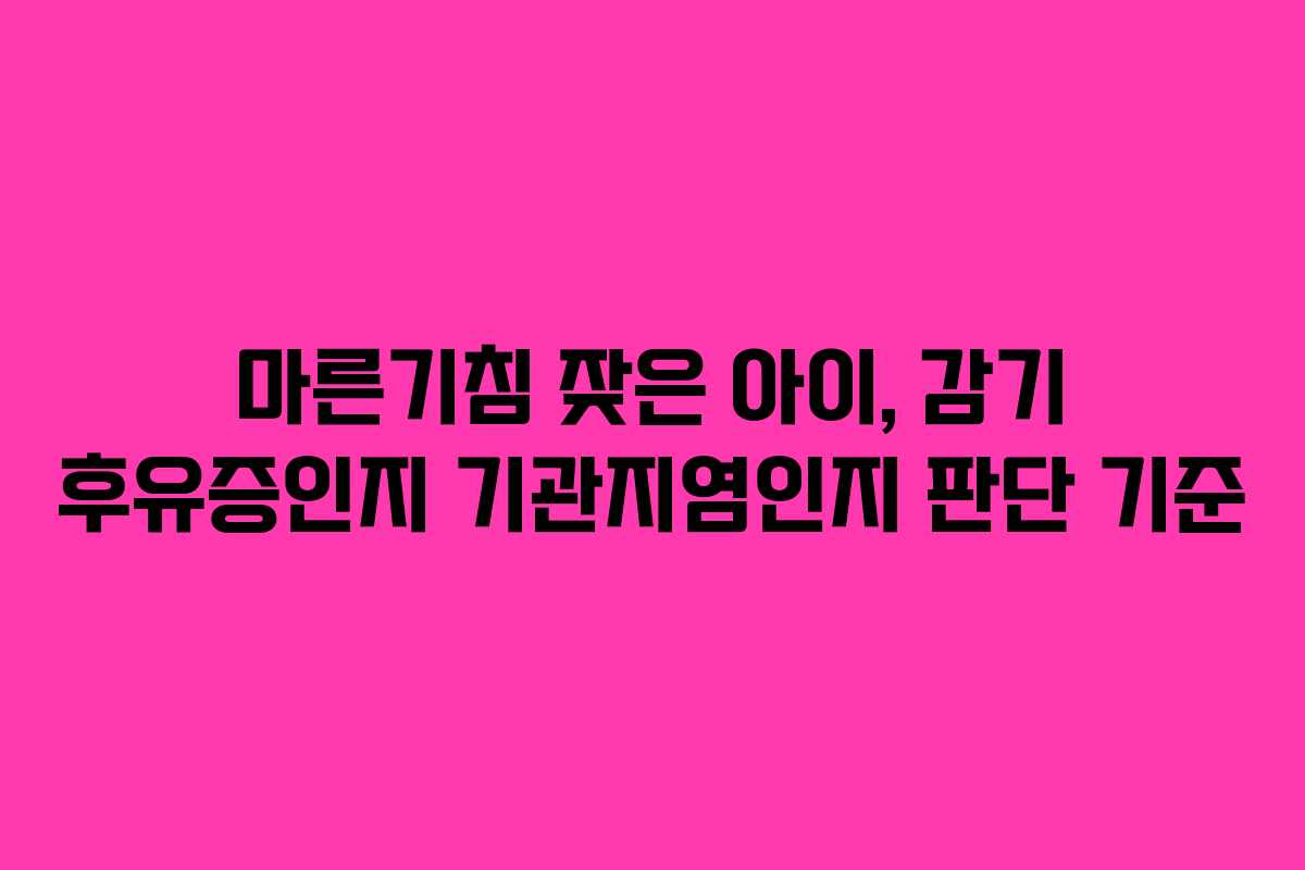 마른기침 잦은 아이, 감기 후유증인지 기관지염인지 판단 기준