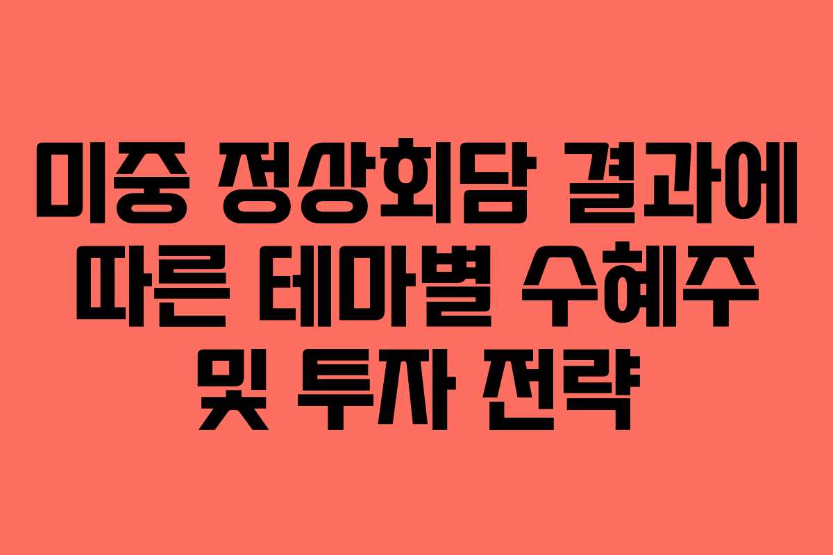 미중 정상회담 결과에 따른 테마별 수혜주 및 투자 전략
