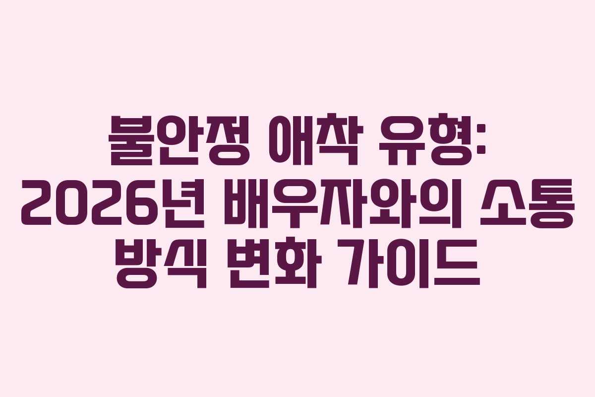 불안정 애착 유형: 2026년 배우자와의 소통 방식 변화 가이드