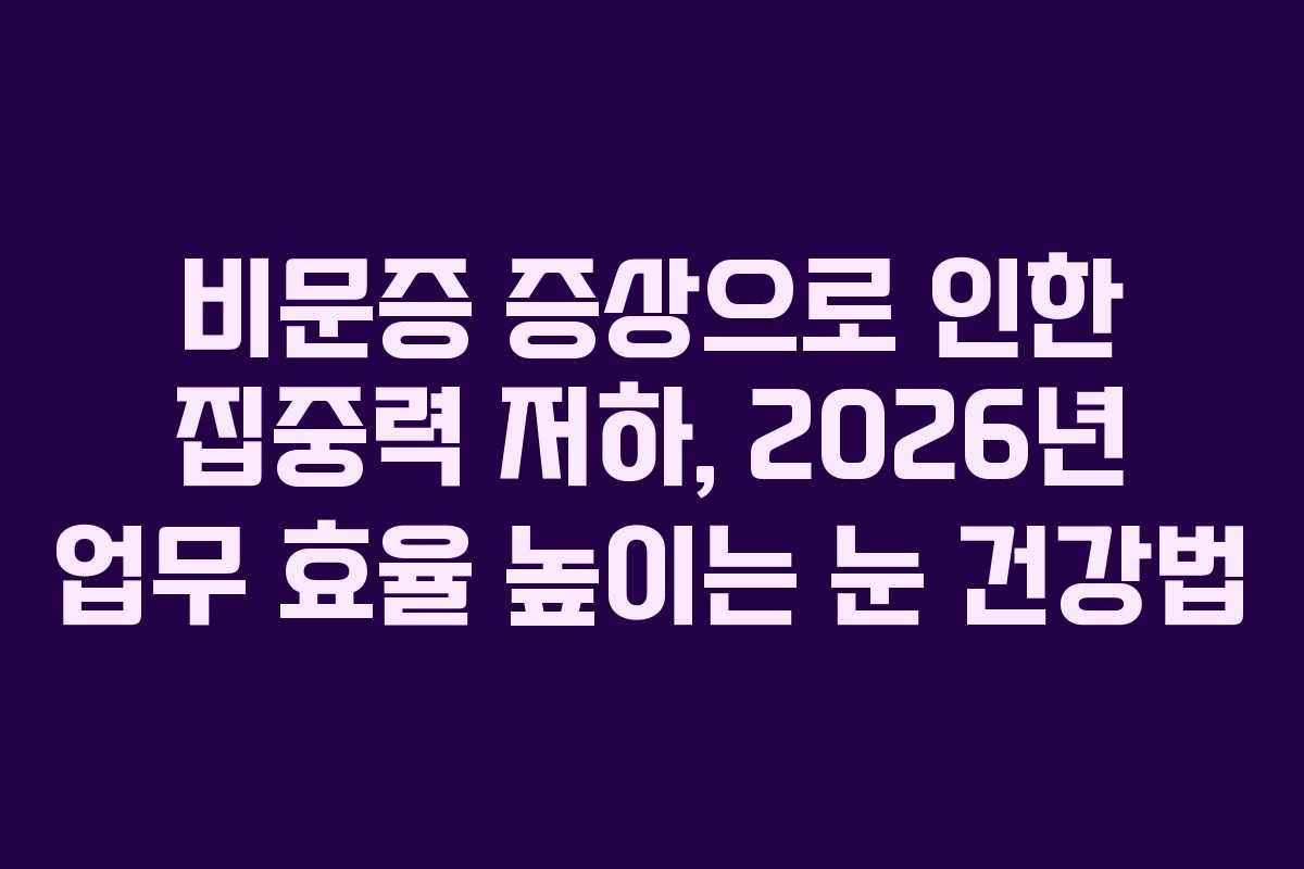 비문증 증상으로 인한 집중력 저하, 2026년 업무 효율 높이는 눈 건강법
