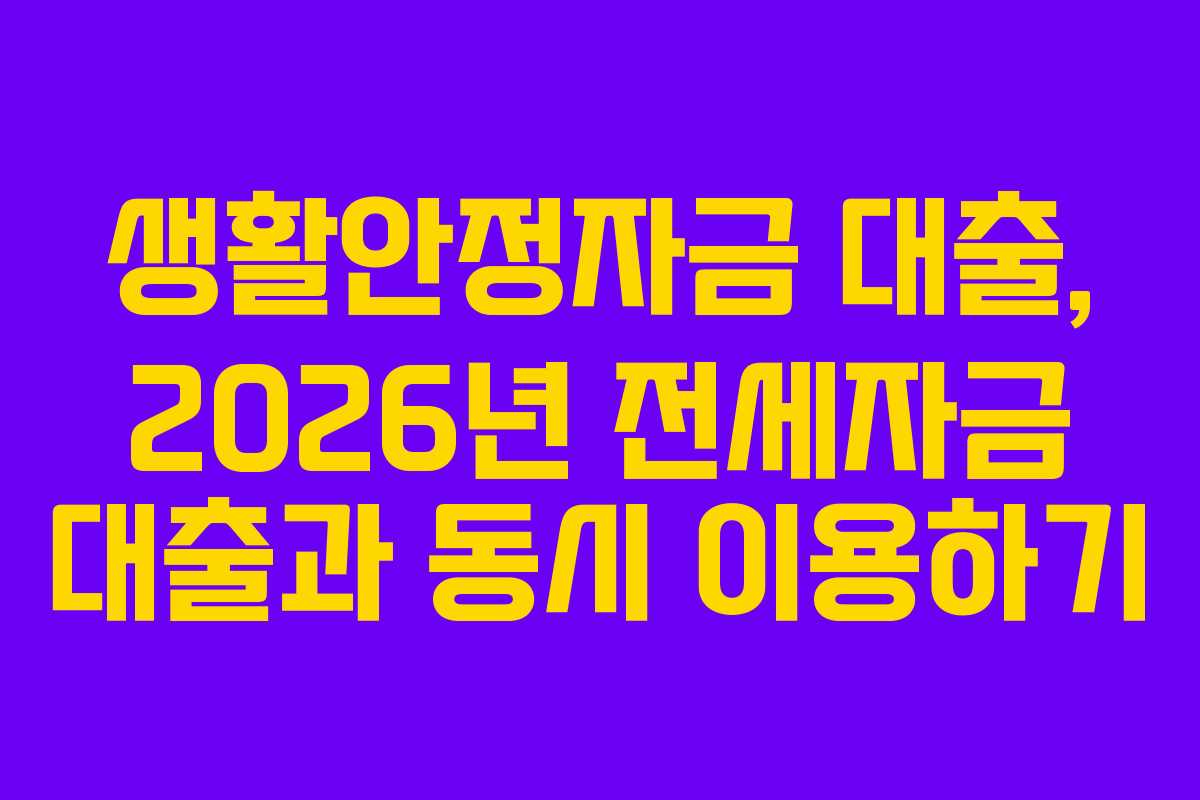 생활안정자금 대출, 2026년 전세자금 대출과 동시 이용하기