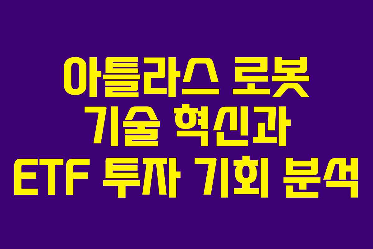아틀라스 로봇 기술 혁신과 ETF 투자 기회 분석