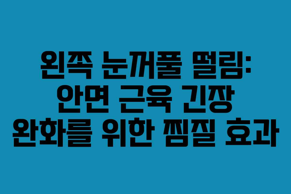 왼쪽 눈꺼풀 떨림: 안면 근육 긴장 완화를 위한 찜질 효과
