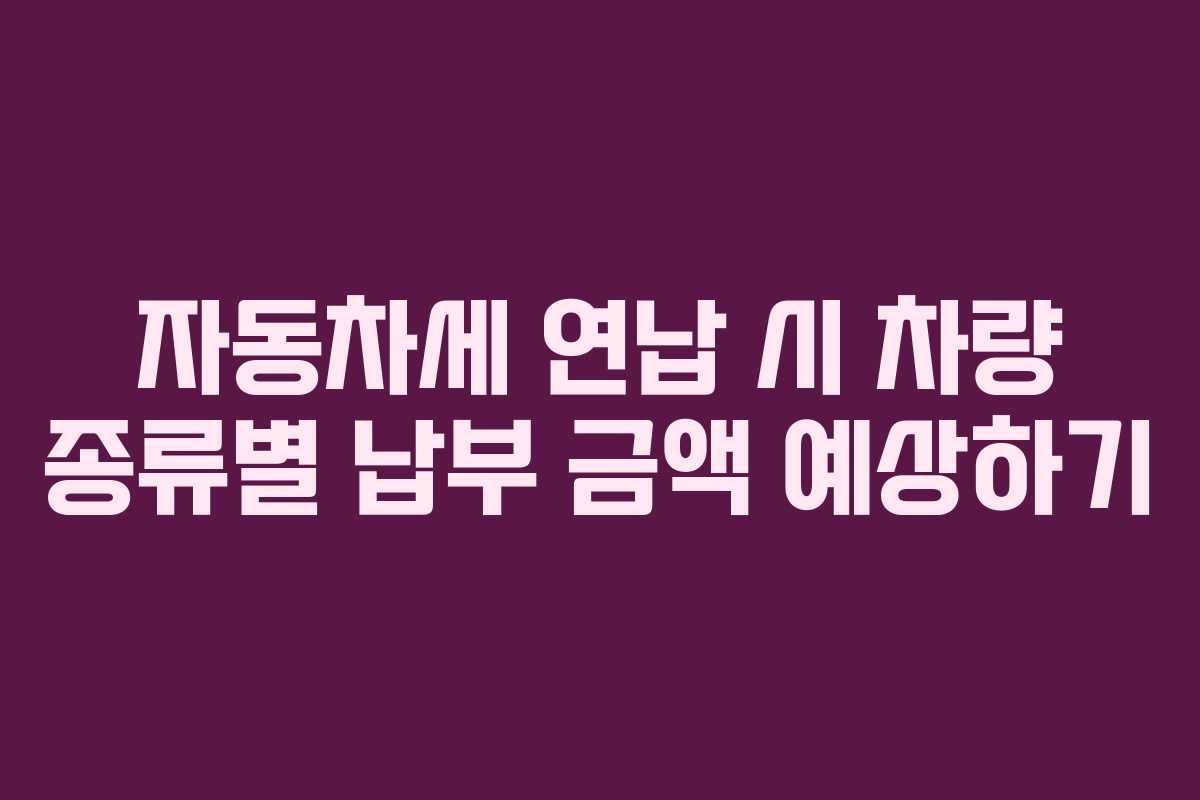 자동차세 연납 시 차량 종류별 납부 금액 예상하기 자동차세 연납 시 차량 종류별 납부 금액 예상하기